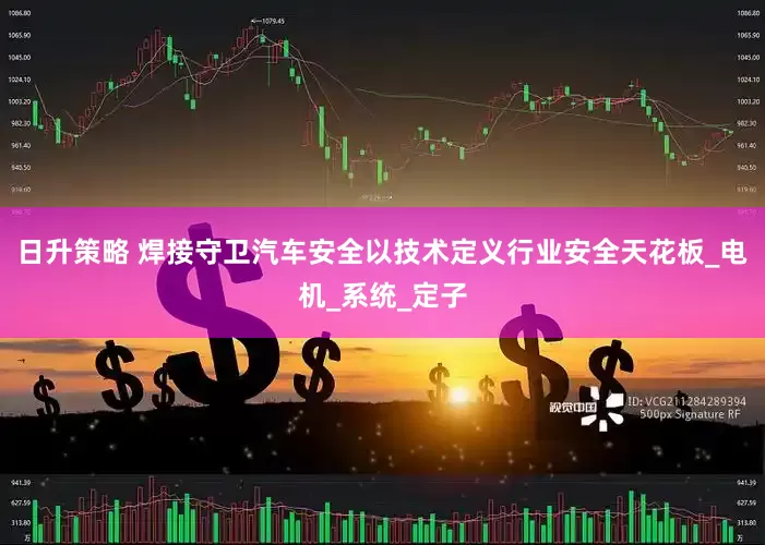 日升策略 焊接守卫汽车安全以技术定义行业安全天花板_电机_系统_定子