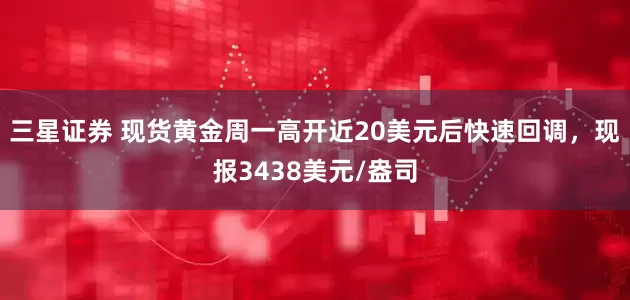 三星证券 现货黄金周一高开近20美元后快速回调，现报3438美元/盎司