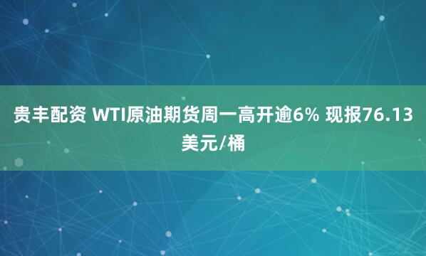 贵丰配资 WTI原油期货周一高开逾6% 现报76.13美元/桶