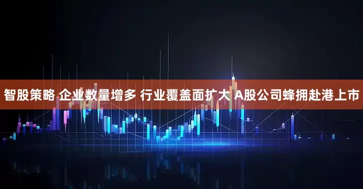 智股策略 企业数量增多 行业覆盖面扩大 A股公司蜂拥赴港上市