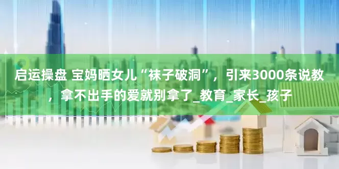 启运操盘 宝妈晒女儿“袜子破洞”，引来3000条说教，拿不出手的爱就别拿了_教育_家长_孩子