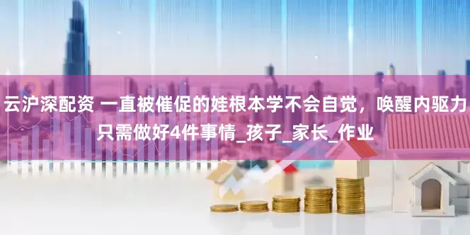 云沪深配资 一直被催促的娃根本学不会自觉，唤醒内驱力只需做好4件事情_孩子_家长_作业
