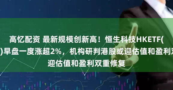 高忆配资 最新规模创新高！恒生科技HKETF(513890)早盘一度涨超2%，机构研判港股或迎估值和盈利双重修复