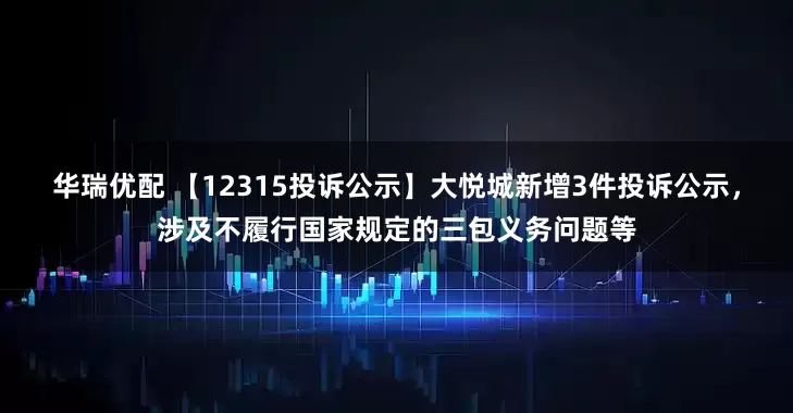 华瑞优配 【12315投诉公示】大悦城新增3件投诉公示，涉及不履行国家规定的三包义务问题等