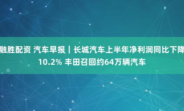 融胜配资 汽车早报｜长城汽车上半年净利润同比下降10.2% 丰田召回约64万辆汽车