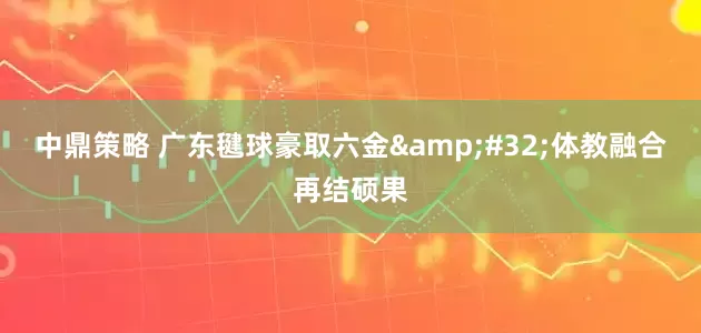 中鼎策略 广东毽球豪取六金&#32;体教融合再结硕果