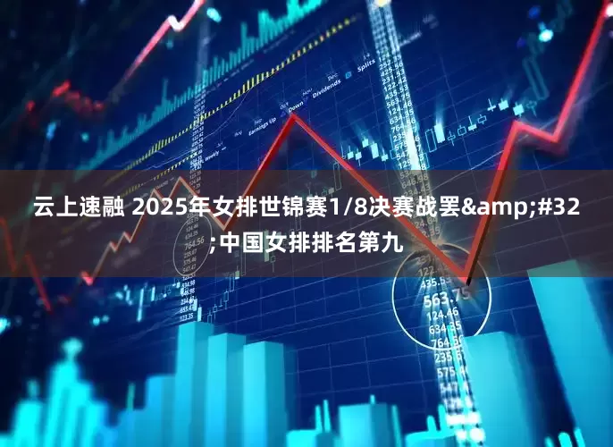 云上速融 2025年女排世锦赛1/8决赛战罢&#32;中国女排排名第九