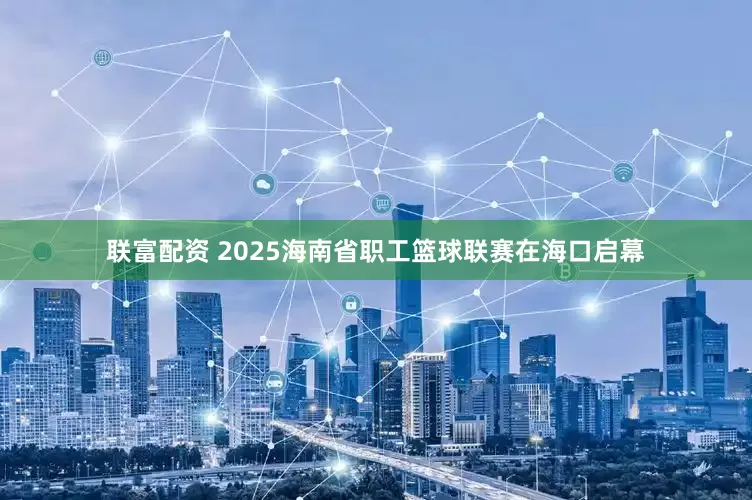 联富配资 2025海南省职工篮球联赛在海口启幕