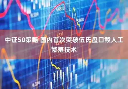 中证50策略 国内首次突破伍氏盘口鲮人工繁殖技术
