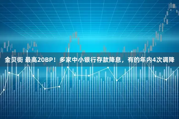 金贝街 最高20BP！多家中小银行存款降息，有的年内4次调降