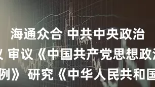 海通众合 中共中央政治局召开会议 审议《中国共产党思想政治工作条例》 研究《中华人民共和国民族团结进步促进法（草案）》