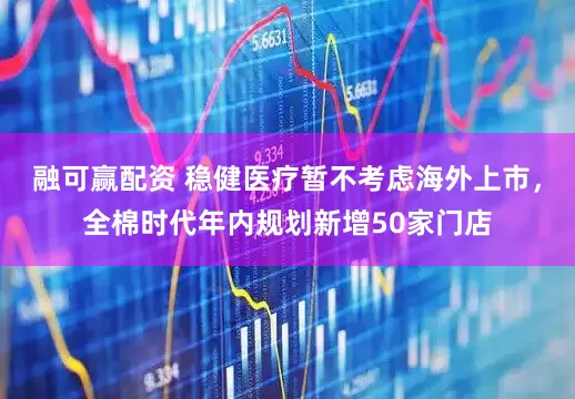 融可赢配资 稳健医疗暂不考虑海外上市，全棉时代年内规划新增50家门店