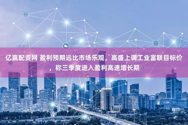 亿赢配资网 盈利预期远比市场乐观，高盛上调工业富联目标价，称三季度进入盈利高速增长期