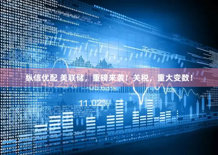 纵信优配 美联储，重磅来袭！关税，重大变数！