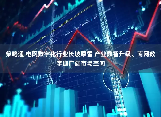 策略通 电网数字化行业长坡厚雪 产业数智升级、南网数字迎广阔市场空间