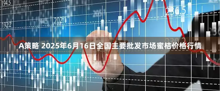 A策略 2025年6月16日全国主要批发市场蜜桔价格行情