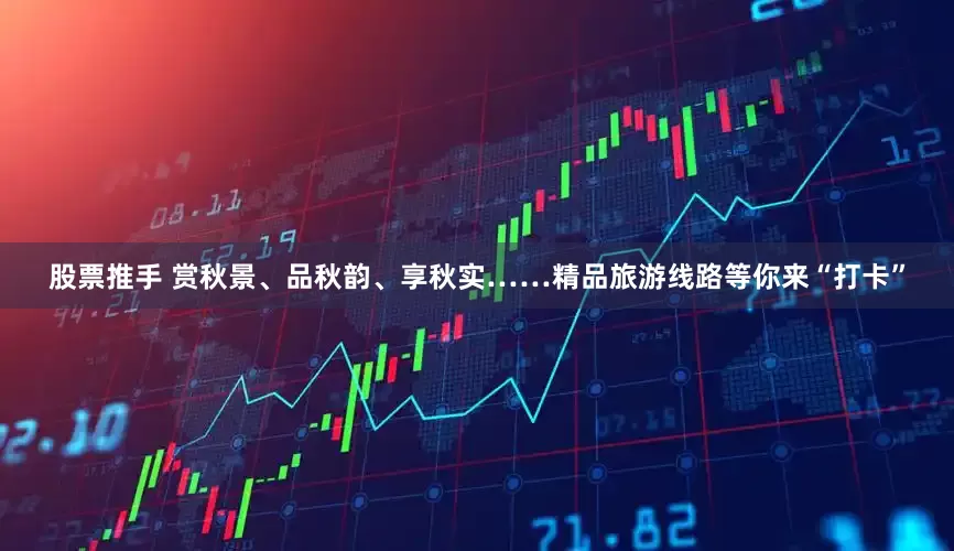 股票推手 赏秋景、品秋韵、享秋实……精品旅游线路等你来“打卡”