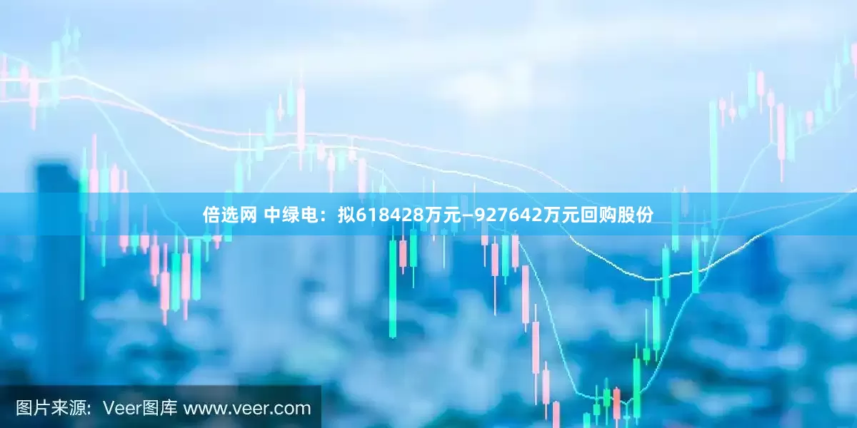倍选网 中绿电：拟618428万元—927642万元回购股份