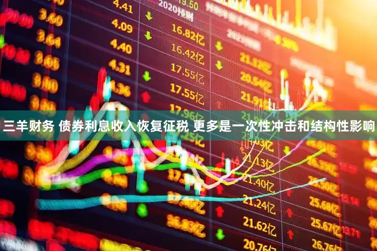 三羊财务 债券利息收入恢复征税 更多是一次性冲击和结构性影响