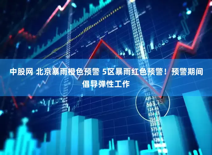 中股网 北京暴雨橙色预警 5区暴雨红色预警！预警期间倡导弹性工作