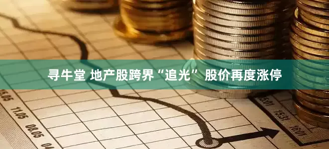 寻牛堂 地产股跨界“追光” 股价再度涨停